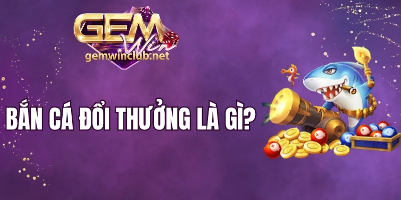 Bắn Cá Đổi Thưởng Là Gì - Top Game Thịnh Hành Đáng Tham Gia