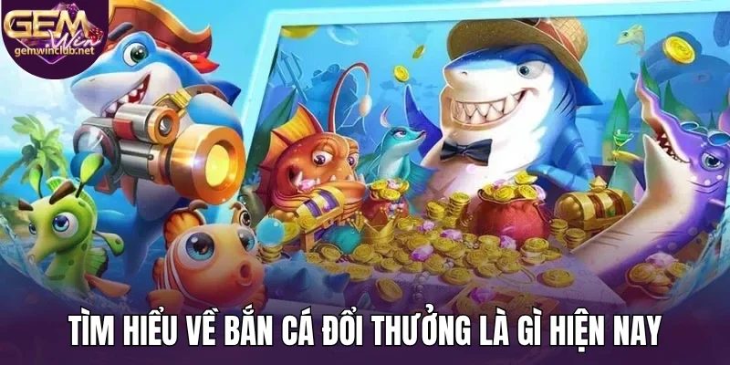 Tìm hiểu về bắn cá đổi thưởng là gì hiện nay